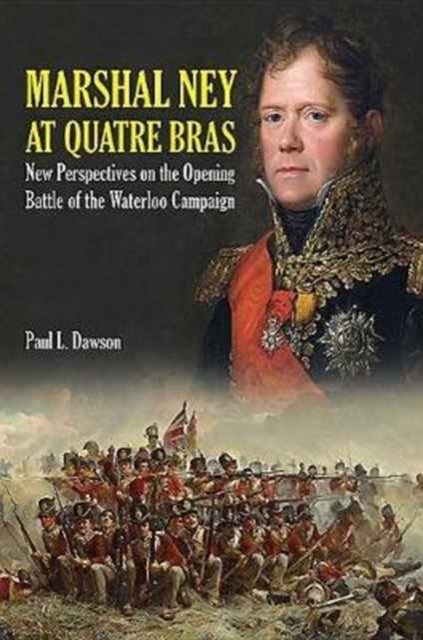 Marshal Ney at Quatre Bras - New Perspectives on the Opening Battle of the Waterloo Campaign
