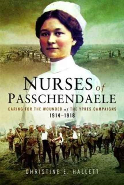 Nurses of Passchendaele - Tending the Wounded of Ypres Campaigns 1914 - 1918