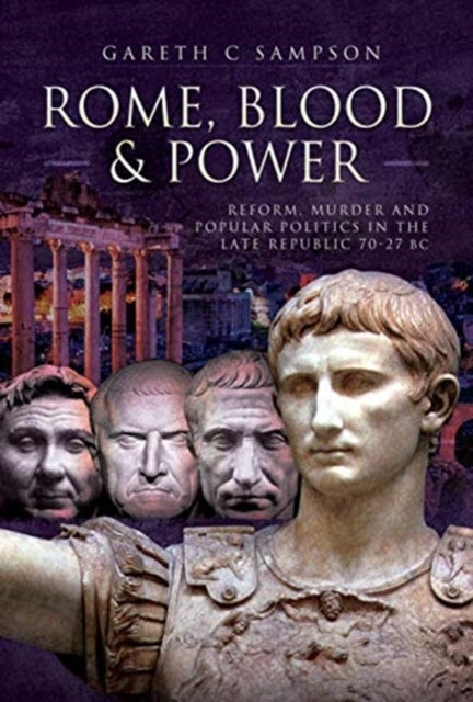 Rome, Blood and Power - Reform, Murder and Popular Politics in the Late Republic 70-27 BC