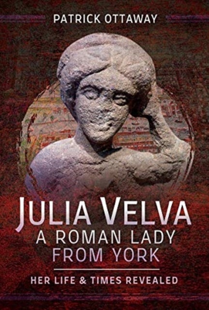 Julia Velva, A Roman Lady from York - Her Life and Times Revealed