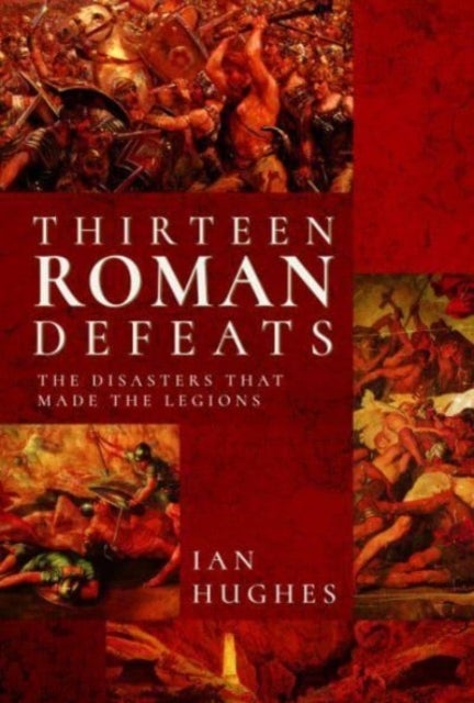 Thirteen Roman Defeats - The Disasters That Made The Legions
