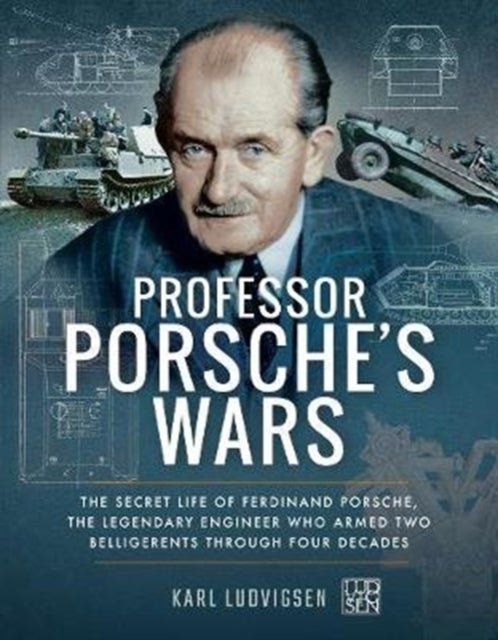 Professor Porsche's Wars - The Secret Life of Ferdinand Porsche, the Legendary Engineer Who Armed Two Belligerents Through Four