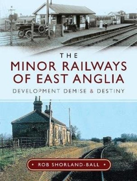The Minor Railways of East Anglia - Development Demise and Destiny