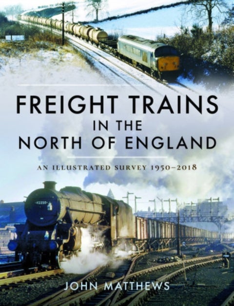 Freight Trains in the North of England - An Illustrated Survey, 1950-2018