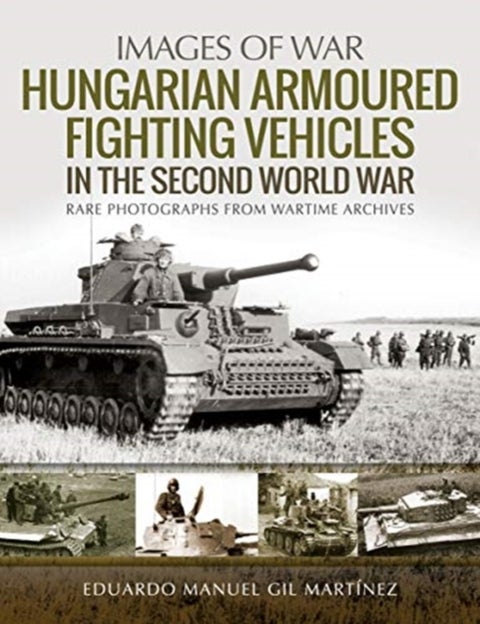 Hungarian Armoured Fighting Vehicles in the Second World War - Rare Photographs from Wartime Archives