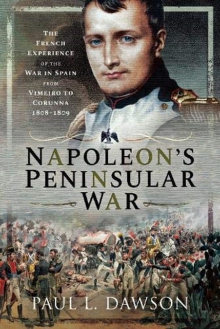 Napoleon's Peninsular War - The French Experience of the War in Spain from Vimeiro to Corunna, 1808-1809