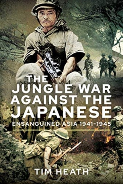 The Jungle War Against the Japanese - Ensanguined Asia, 1941-1945