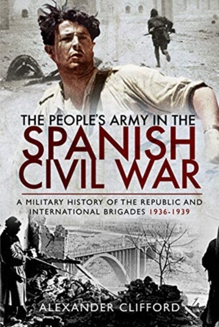 The People's Army in the Spanish Civil War - A Military History of the Republic and International Brigades 1936-1939
