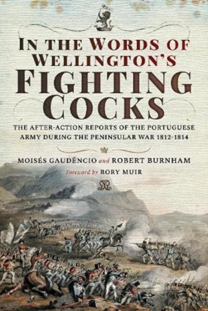 In the Words of Wellington's Fighting Cocks - The After-action Reports of the Portuguese Army during the Peninsular War 1812 1814