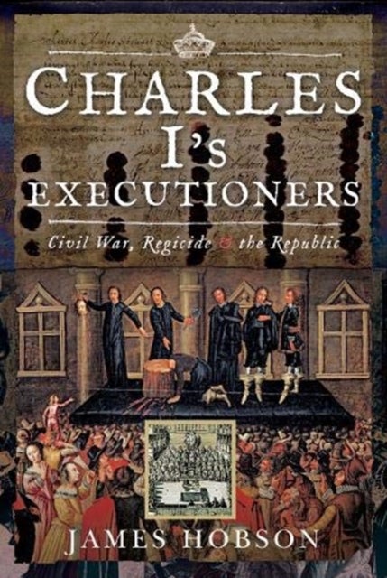 Charles I's Executioners - Civil War, Regicide and the Republic