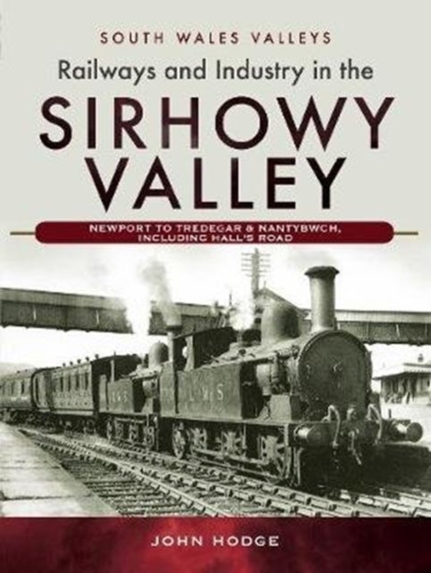 Railways and Industry in the Sirhowy Valley - Newport to Tredegar & Nantybwch, including Hall's Road