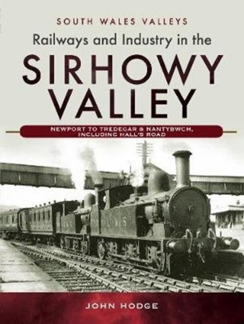 Railways and Industry in the Sirhowy Valley - Newport to Tredegar & Nantybwch, including Hall's Road
