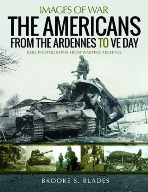 The Americans from the Ardennes to VE Day - Rare Photographs from Wartime Archives