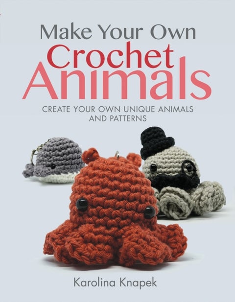 Make Your Own Crochet Animals - Create Your Own Unique Animals and Patterns