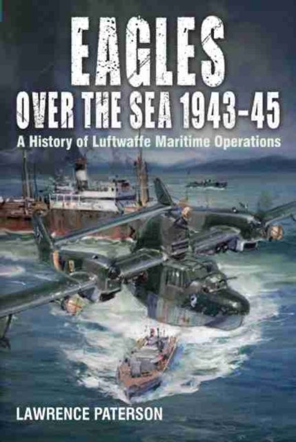 Eagles over the Sea, 1943-45 - A History of Luftwaffe Maritime Operations