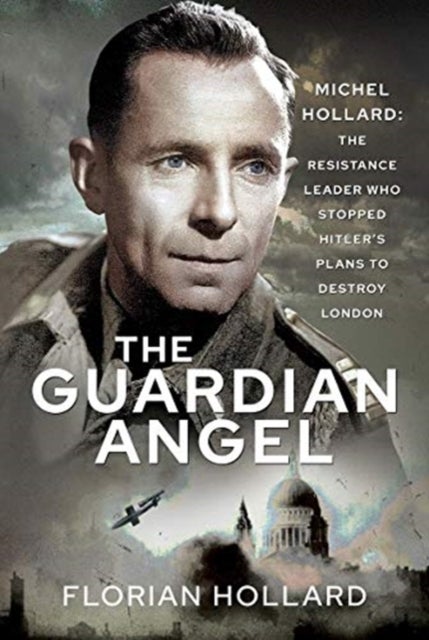 The Guardian Angel - Michel Hollard: The Resistance Leader who stopped Hitler's Plans to destroy London