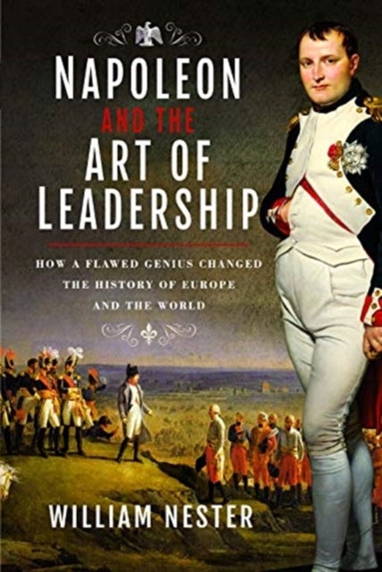 Napoleon and the Art of Leadership - How a Flawed Genius Changed the History of Europe and the World
