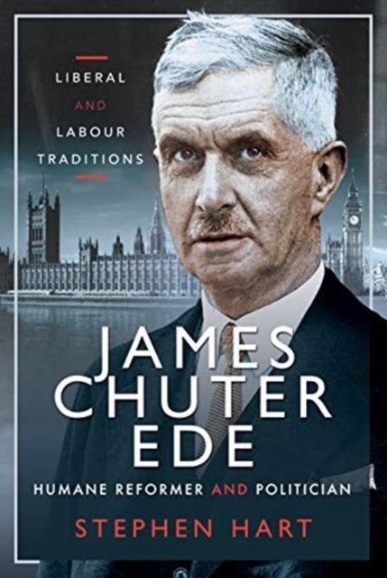 James Chuter Ede: Humane Reformer and Politician - Liberal and Labour Traditions