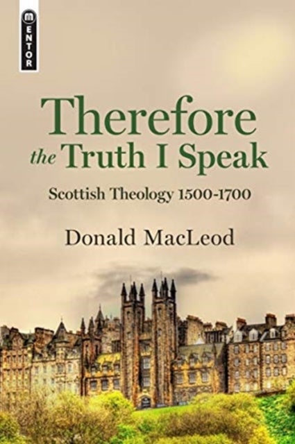 Therefore the Truth I Speak - Scottish Theology 1500 - 1700