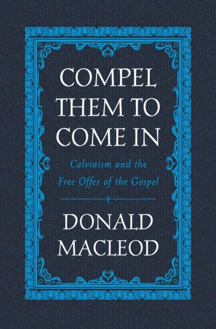 Compel Them to Come In - Calvinism and the Free Offer of the Gospel