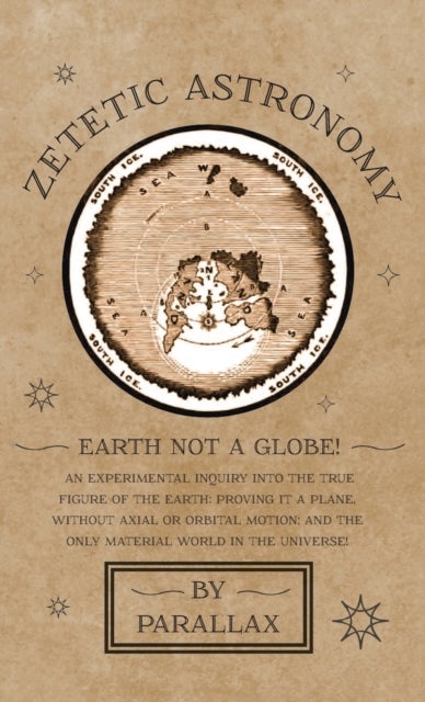 Zetetic Astronomy - Earth Not a Globe! An Experimental Inquiry into the True Figure of the Earth - Proving it a Plane, Without Axial or Orbital Motion; and the Only Material World in the Universe!