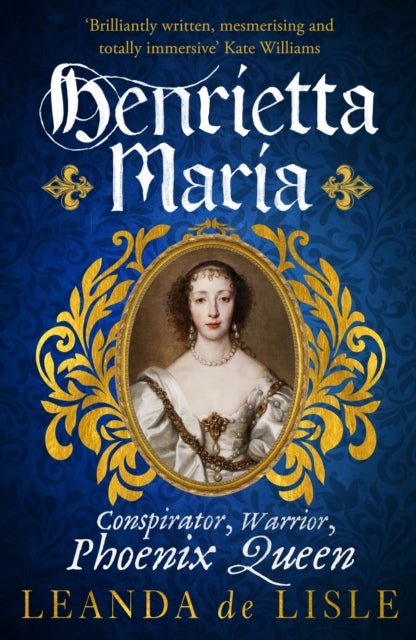Henrietta Maria - Conspirator, Warrior, and Phoenix Queen - the true story of Charles I's wife