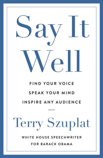 Say It Well - Find Your Voice, Speak Your Mind, Inspire Any Audience