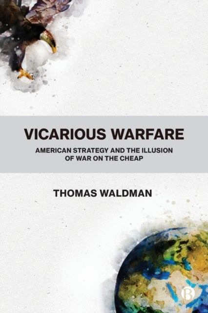 Vicarious Warfare - American Strategy and the Illusion of War on the Cheap