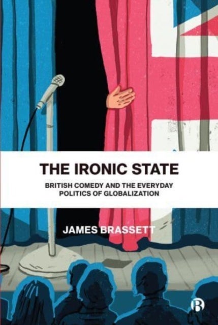The Ironic State - British Comedy and the Everyday Politics of Globalization