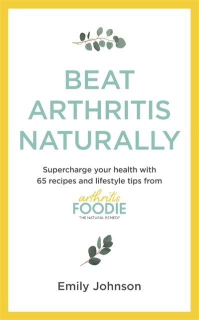 Beat Arthritis Naturally - Supercharge your health with 65 recipes and lifestyle tips from Arthritis Foodie