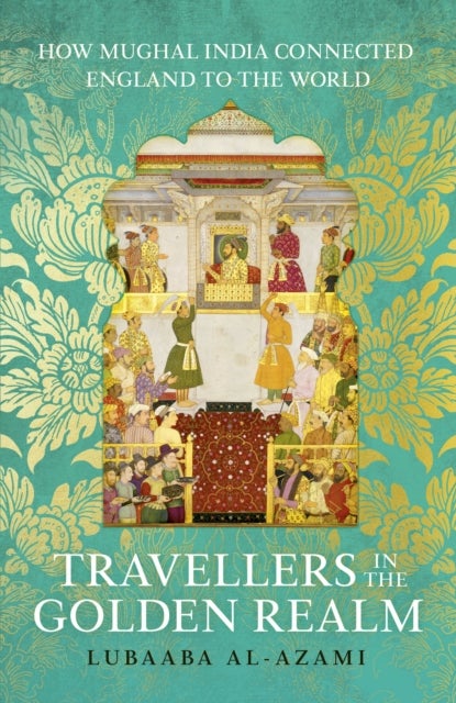 Travellers in the Golden Realm - How Mughal India Connected England to the World