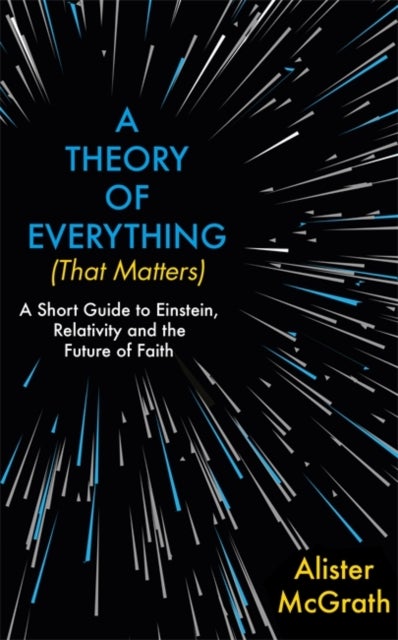 A Theory of Everything (That Matters) - A Short Guide to Einstein, Relativity and the Future of Faith