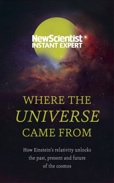 Where the Universe Came From - How Einstein's relativity unlocks the past, present and future of the cosmos