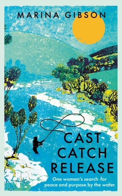 Cast Catch Release - One woman¿s search for peace and purpose by the water