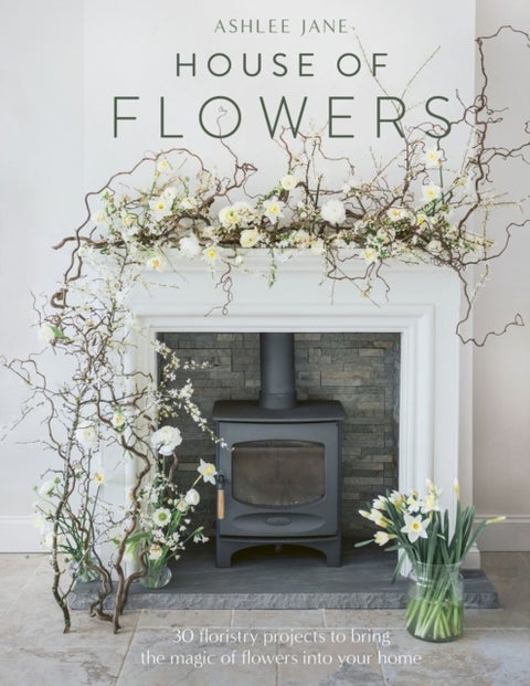 House of Flowers - 30 floristry projects to bring the magic of flowers into your home