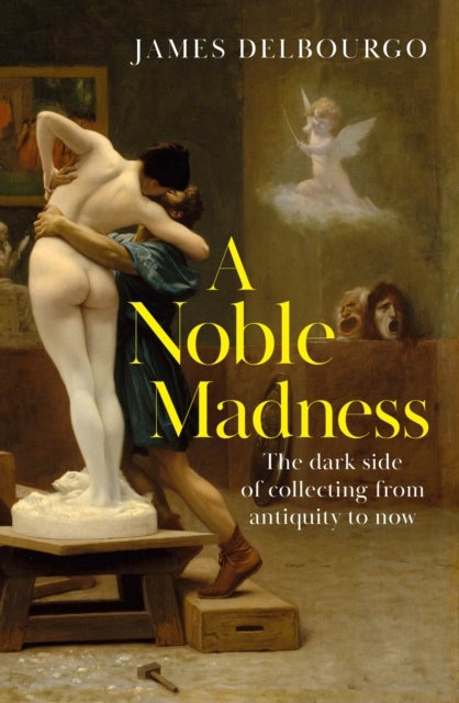 A Noble Madness - The dark side of collecting from antiquity to now