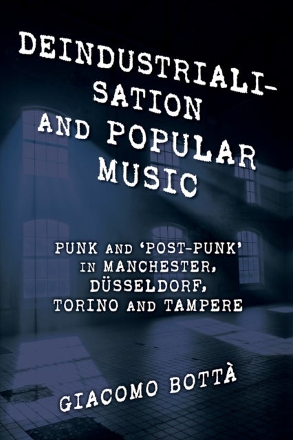 Deindustrialisation and Popular Music - Punk and 'Post-Punk' in Manchester, Dusseldorf, Torino and Tampere