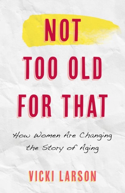 Not Too Old for That - How Women Are Changing the Story of Aging