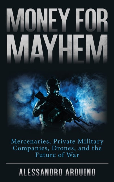 Money for Mayhem - Mercenaries, Private Military Companies, Drones, and the Future of War