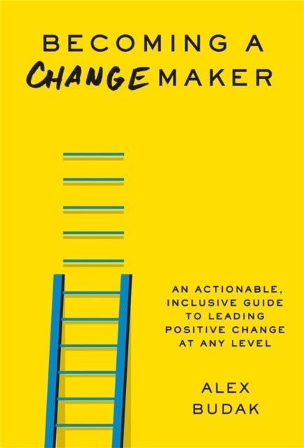 Becoming a Changemaker - An Actionable, Inclusive Guide to Leading Positive Change at Any Level