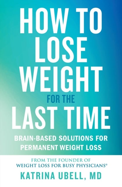 How to Lose Weight for the Last Time - Brain-Based Solutions for Permanent Weight Loss
