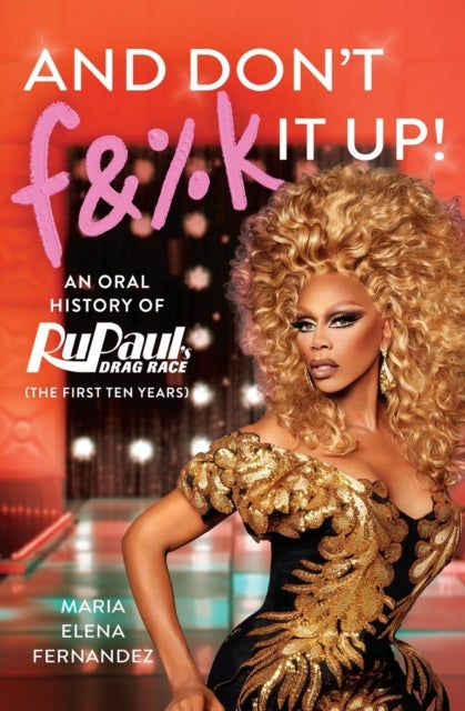 And Don't F&%k It Up - An Oral History of RuPaul's Drag Race (The First Ten Years)