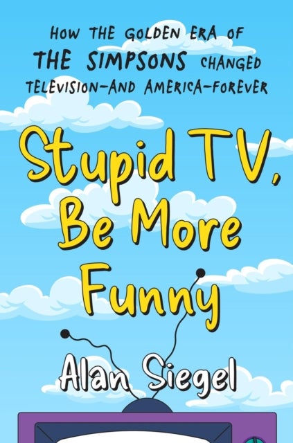 Stupid TV, Be More Funny - How the Golden Era of The Simpsons Changed TV-and American-Forever