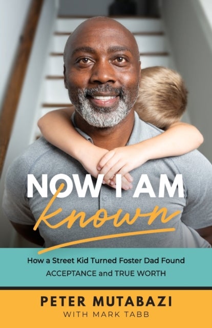 Now I Am Known ¿ How a Street Kid Turned Foster Dad Found Acceptance and True Worth