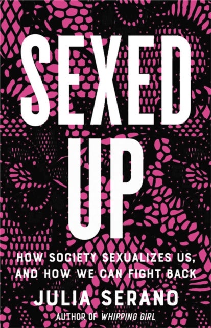 Sexed Up - How Society Sexualizes Us, and How We Can Fight Back