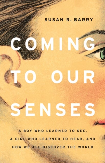 Coming to Our Senses - A Boy Who Learned to See, a Girl Who Learned to Hear, and How We All Discover the World