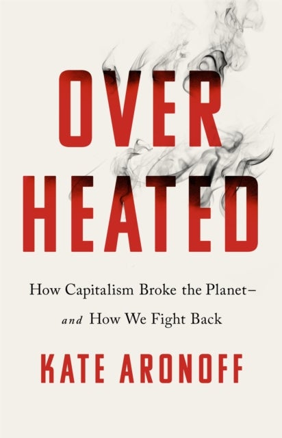 Overheated - How Capitalism Broke the Planet - And How We Fight Back