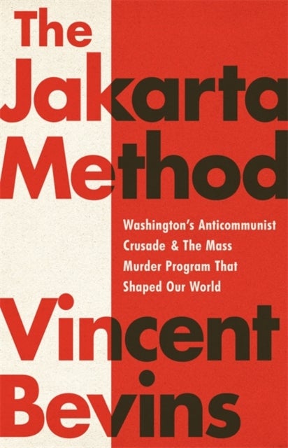 The Jakarta Method - Washington's Anticommunist Crusade and the Mass Murder Program that Shaped Our World