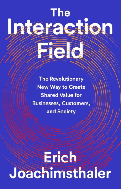 The Interaction Field - The Revolutionary New Way to Create Shared Value for Businesses, Customers, and Society