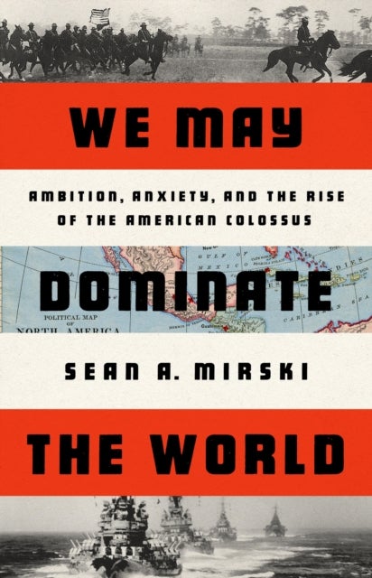 We May Dominate the World - Ambition, Anxiety, and the Rise of the American Colossus